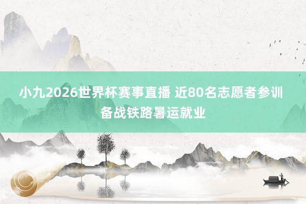 小九2026世界杯赛事直播 近80名志愿者参训 备战铁路暑运就业