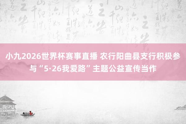 小九2026世界杯赛事直播 农行阳曲县支行积极参与“5·26我爱路”主题公益宣传当作