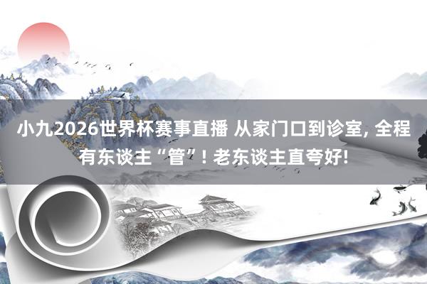小九2026世界杯赛事直播 从家门口到诊室, 全程有东谈主“管”! 老东谈主直夸好!