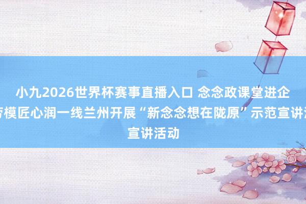 小九2026世界杯赛事直播入口 念念政课堂进企业劳模匠心润一线兰州开展“新念念想在陇原”示范宣讲活动