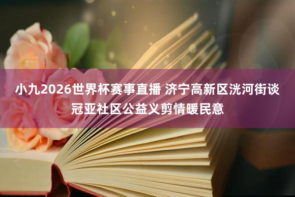 小九2026世界杯赛事直播 济宁高新区洸河街谈冠亚社区公益义剪情暖民意