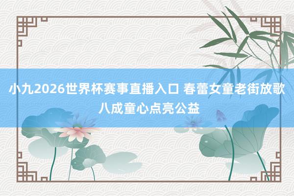 小九2026世界杯赛事直播入口 春蕾女童老街放歌 八成童心点亮公益