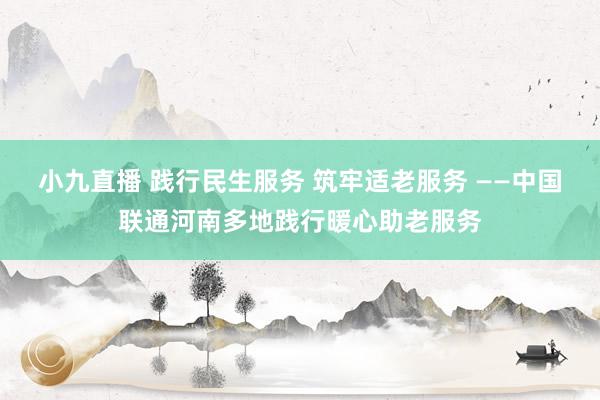 小九直播 践行民生服务 筑牢适老服务 ——中国联通河南多地践行暖心助老服务