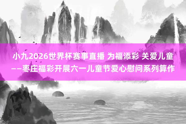 小九2026世界杯赛事直播 为福添彩 关爱儿童——枣庄福彩开展六一儿童节爱心慰问系列算作