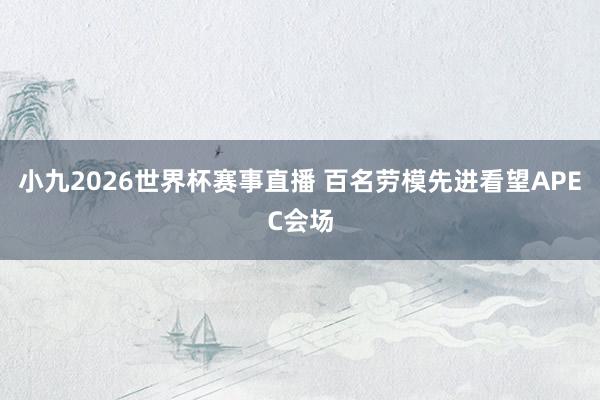 小九2026世界杯赛事直播 百名劳模先进看望APEC会场