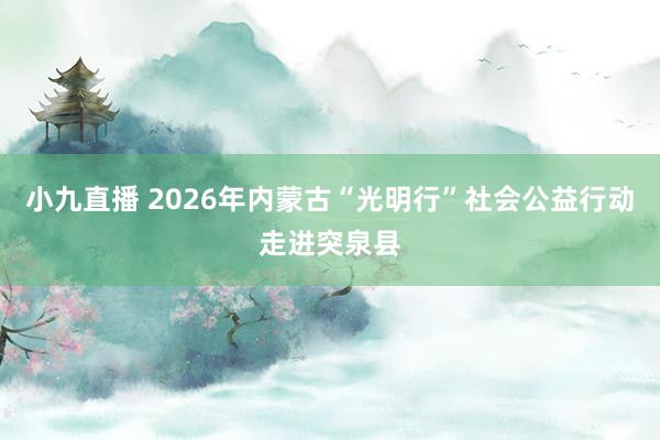 小九直播 2026年内蒙古“光明行”社会公益行动走进突泉县