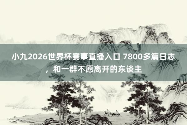 小九2026世界杯赛事直播入口 7800多篇日志，和一群不愿离开的东谈主
