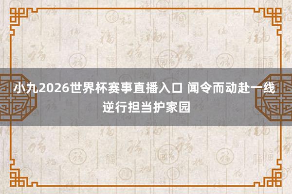 小九2026世界杯赛事直播入口 闻令而动赴一线 逆行担当护家园
