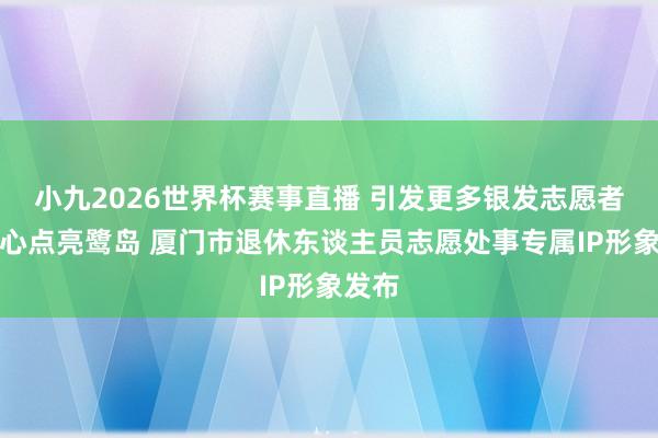 小九2026世界杯赛事直播 引发更多银发志愿者用爱心点亮鹭岛 厦门市退休东谈主员志愿处事专属IP形象发布