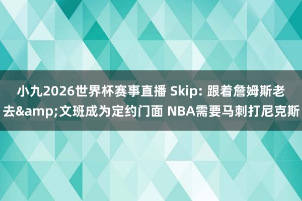 小九2026世界杯赛事直播 Skip: 跟着詹姆斯老去&文班成为定约门面 NBA需要马刺打尼克斯