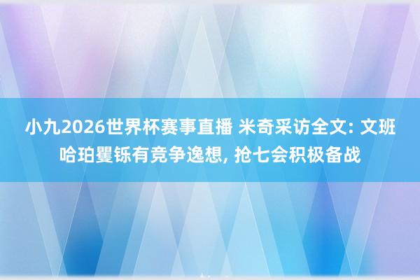 小九2026世界杯赛事直播 米奇采访全文: 文班哈珀矍铄有竞争逸想, 抢七会积极备战