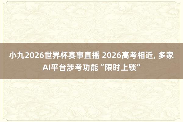 小九2026世界杯赛事直播 2026高考相近, 多家AI平台涉考功能“限时上锁”
