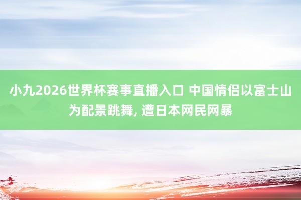 小九2026世界杯赛事直播入口 中国情侣以富士山为配景跳舞, 遭日本网民网暴