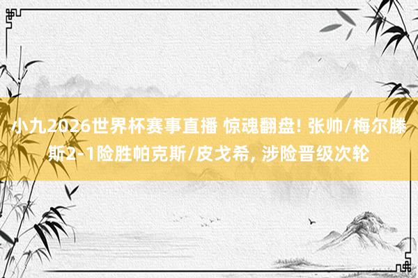 小九2026世界杯赛事直播 惊魂翻盘! 张帅/梅尔滕斯2-1险胜帕克斯/皮戈希, 涉险晋级次轮