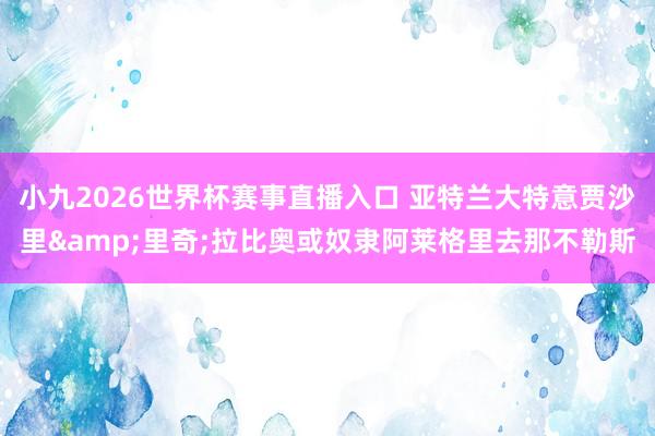 小九2026世界杯赛事直播入口 亚特兰大特意贾沙里&里奇;拉比奥或奴隶阿莱格里去那不勒斯
