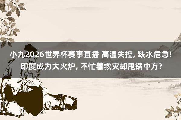 小九2026世界杯赛事直播 高温失控, 缺水危急! 印度成为大火炉, 不忙着救灾却甩锅中方?