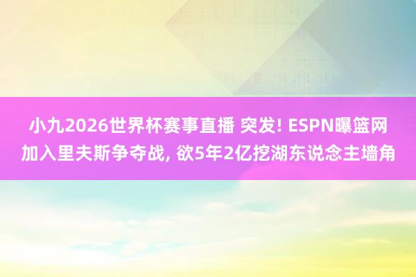 小九2026世界杯赛事直播 突发! ESPN曝篮网加入里夫斯争夺战, 欲5年2亿挖湖东说念主墙角