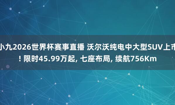 小九2026世界杯赛事直播 沃尔沃纯电中大型SUV上市! 限时45.99万起, 七座布局, 续航756Km