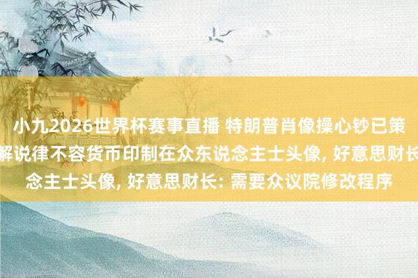 小九2026世界杯赛事直播 特朗普肖像操心钞已策画完成, 但好意思法律解说律不容货币印制在众东说念主士头像, 好意思财长: 需要众议院修改程序