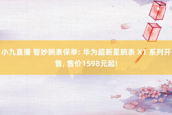 小九直播 智妙腕表保举: 华为超新星腕表 X1 系列开售, 售价1598元起!