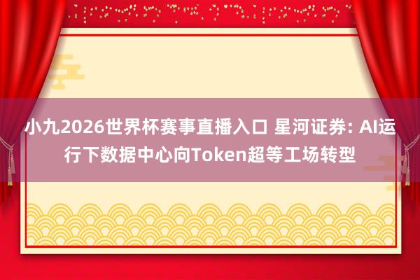 小九2026世界杯赛事直播入口 星河证券: AI运行下数据中心向Token超等工场转型