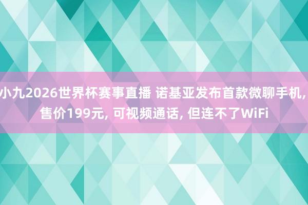小九2026世界杯赛事直播 诺基亚发布首款微聊手机, 售价199元, 可视频通话, 但连不了WiFi