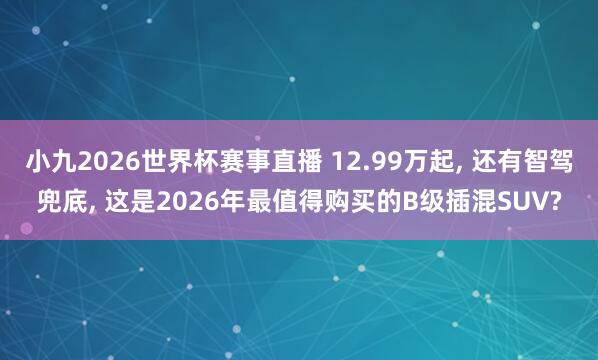小九2026世界杯赛事直播 12.99万起, 还有智驾兜底, 这是2026年最值得购买的B级插混SUV?