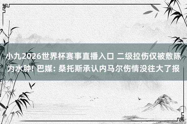 小九2026世界杯赛事直播入口 二级拉伤仅被敷陈为水肿! 巴媒: 桑托斯承认内马尔伤情没往大了报