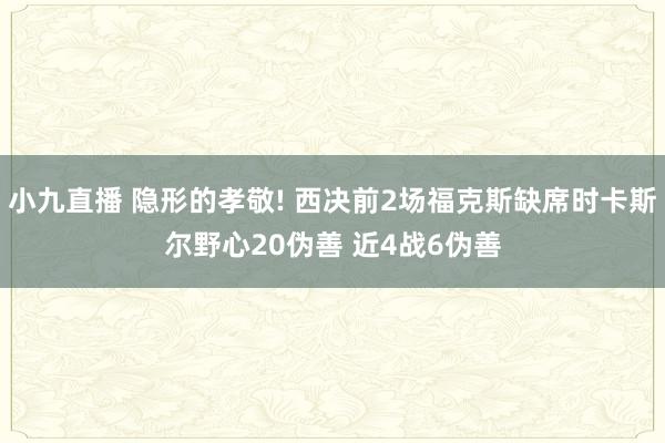 小九直播 隐形的孝敬! 西决前2场福克斯缺席时卡斯尔野心20伪善 近4战6伪善