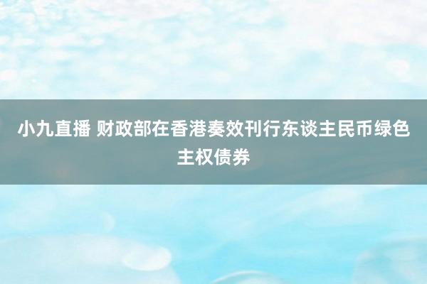小九直播 财政部在香港奏效刊行东谈主民币绿色主权债券