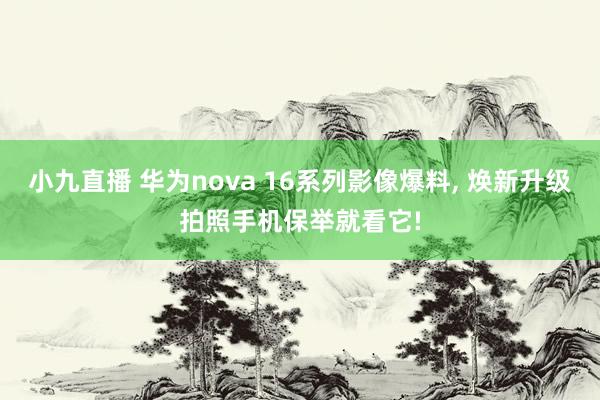 小九直播 华为nova 16系列影像爆料, 焕新升级拍照手机保举就看它!