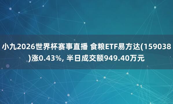 小九2026世界杯赛事直播 食粮ETF易方达(159038)涨0.43%, 半日成交额949.40万元