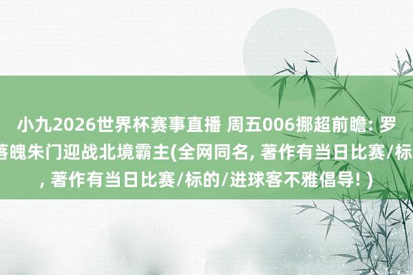 小九2026世界杯赛事直播 周五006挪超前瞻: 罗森博格VS博德精通! 落魄朱门迎战北境霸主(全网同名, 著作有当日比赛/标的/进球客不雅倡导! )