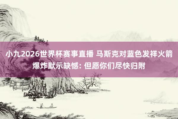 小九2026世界杯赛事直播 马斯克对蓝色发祥火箭爆炸默示缺憾: 但愿你们尽快归附