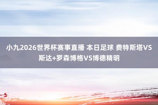 小九2026世界杯赛事直播 本日足球 费特斯塔VS斯达+罗森博格VS博德精明