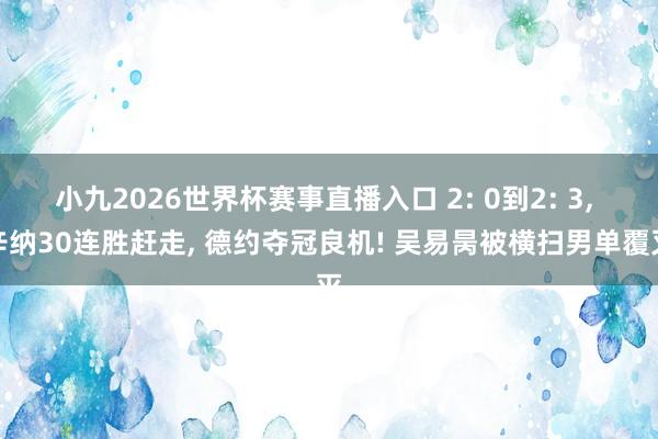小九2026世界杯赛事直播入口 2: 0到2: 3, 辛纳30连胜赶走, 德约夺冠良机! 吴易昺被横扫男单覆灭