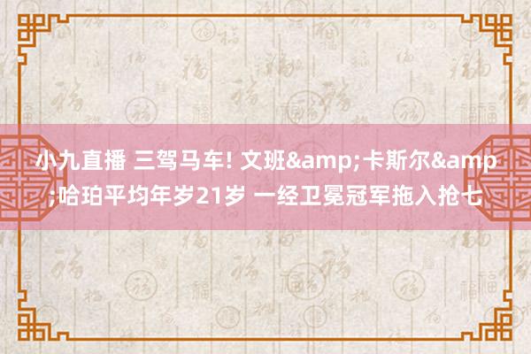 小九直播 三驾马车! 文班&卡斯尔&哈珀平均年岁21岁 一经卫冕冠军拖入抢七