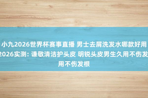 小九2026世界杯赛事直播 男士去屑洗发水哪款好用? 2026实测: 谦敬清洁护头皮 明锐头皮男生久用不伤发根