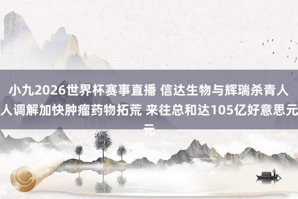 小九2026世界杯赛事直播 信达生物与辉瑞杀青人人调解加快肿瘤药物拓荒 来往总和达105亿好意思元
