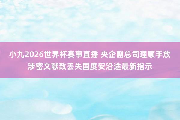 小九2026世界杯赛事直播 央企副总司理顺手放涉密文献致丢失国度安沿途最新指示