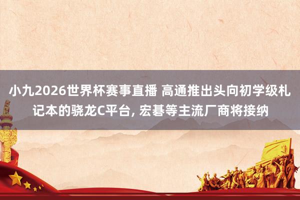 小九2026世界杯赛事直播 高通推出头向初学级札记本的骁龙C平台, 宏碁等主流厂商将接纳