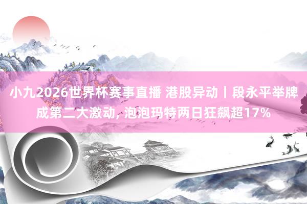 小九2026世界杯赛事直播 港股异动丨段永平举牌成第二大激动, 泡泡玛特两日狂飙超17%