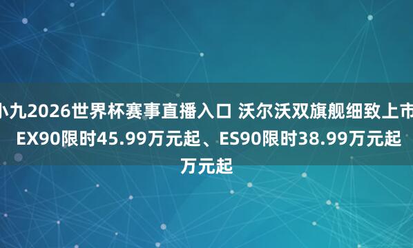 小九2026世界杯赛事直播入口 沃尔沃双旗舰细致上市, EX90限时45.99万元起、ES90限时38.99万元起