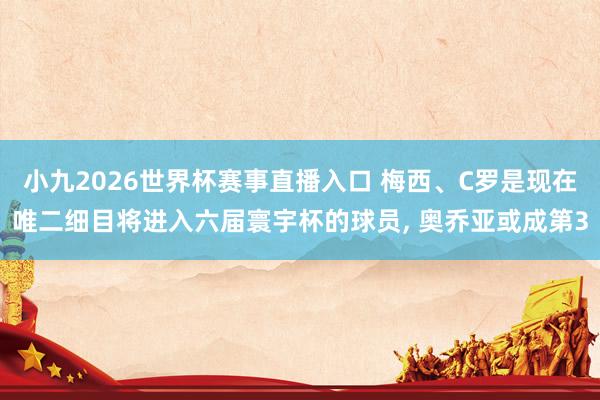 小九2026世界杯赛事直播入口 梅西、C罗是现在唯二细目将进入六届寰宇杯的球员, 奥乔亚或成第3