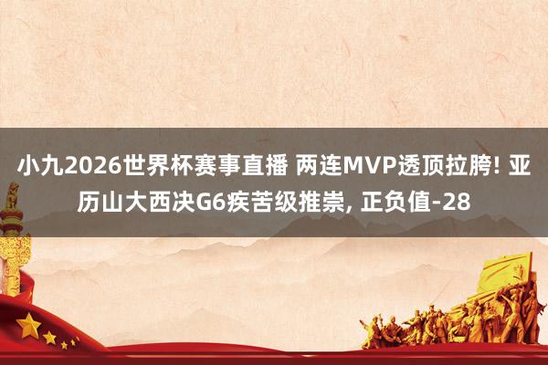 小九2026世界杯赛事直播 两连MVP透顶拉胯! 亚历山大西决G6疾苦级推崇, 正负值-28
