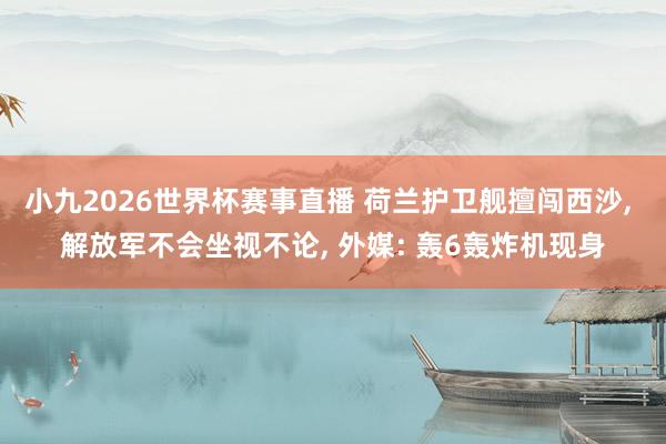 小九2026世界杯赛事直播 荷兰护卫舰擅闯西沙, 解放军不会坐视不论, 外媒: 轰6轰炸机现身