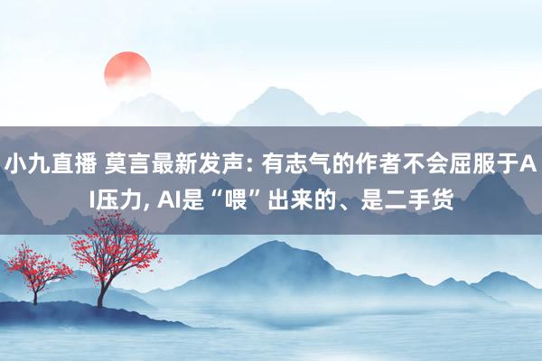 小九直播 莫言最新发声: 有志气的作者不会屈服于AI压力, AI是“喂”出来的、是二手货