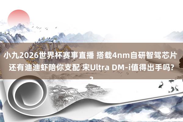 小九2026世界杯赛事直播 搭载4nm自研智驾芯片 还有迪迪虾陪你支配 宋Ultra DM-i值得出手吗?