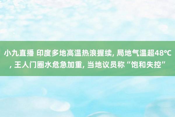 小九直播 印度多地高温热浪握续, 局地气温超48℃, 王人门圈水危急加重, 当地议员称“饱和失控”