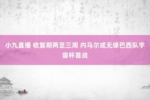 小九直播 收复期两至三周 内马尔或无缘巴西队宇宙杯首战